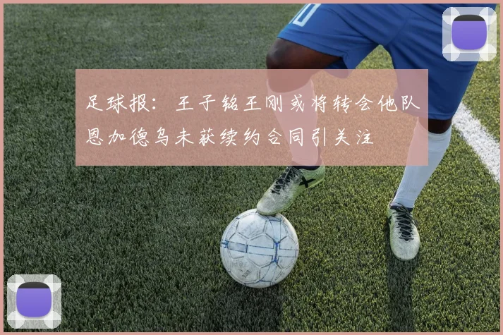 足球报：王子铭王刚或将转会他队恩加德乌未获续约合同引关注