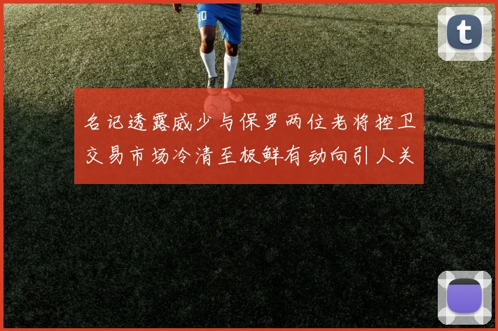 名记透露威少与保罗两位老将控卫交易市场冷清至极鲜有动向引人关注