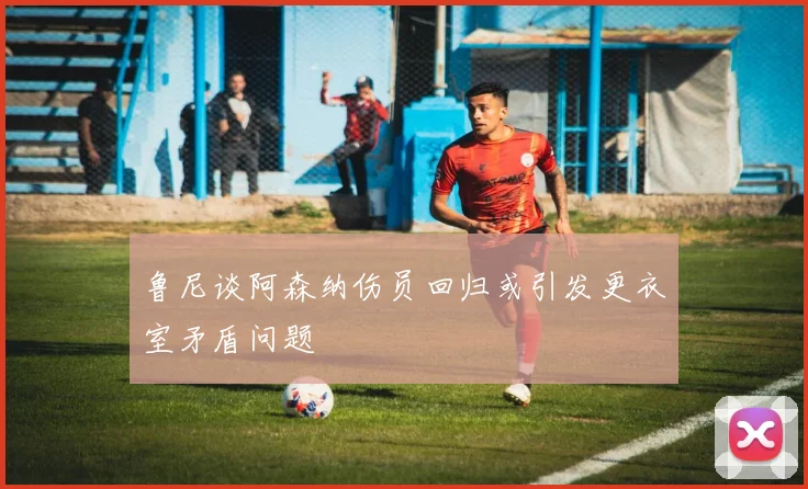 鲁尼谈阿森纳伤员回归或引发更衣室矛盾问题