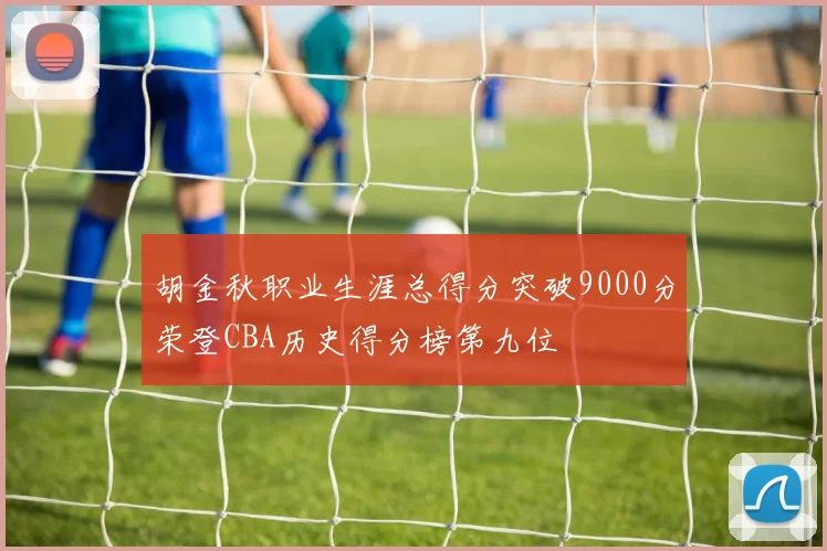 胡金秋职业生涯总得分突破9000分荣登CBA历史得分榜第九位