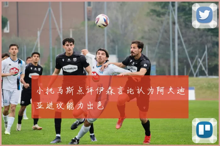 小托马斯点评伊森言论认为阿夫迪亚进攻能力出色