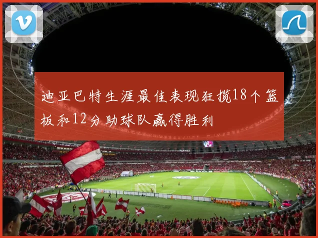 迪亚巴特生涯最佳表现狂揽18个篮板和12分助球队赢得胜利
