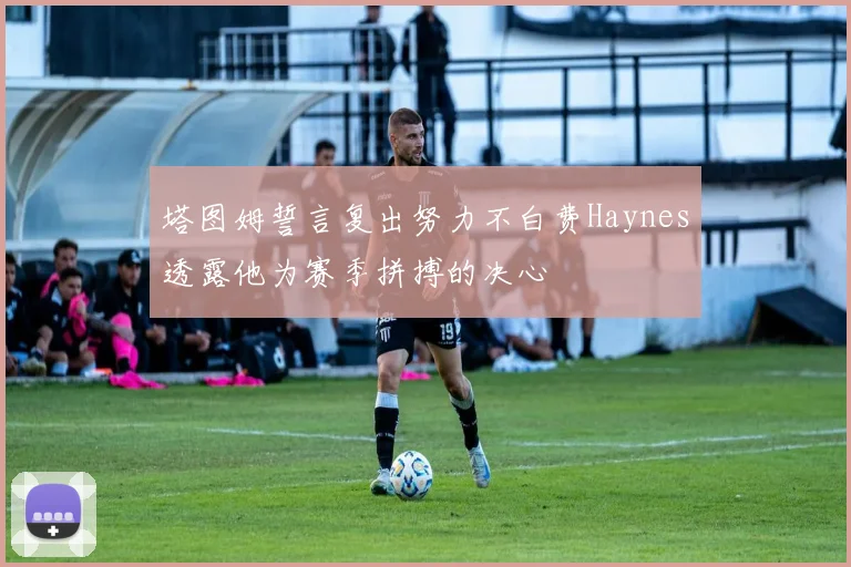塔图姆誓言复出努力不白费Haynes透露他为赛季拼搏的决心
