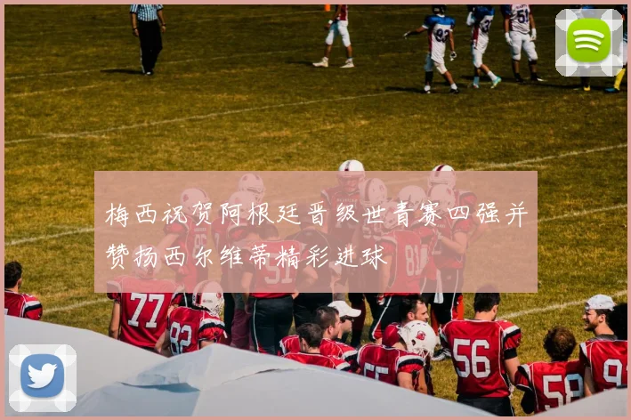 梅西祝贺阿根廷晋级世青赛四强并赞扬西尔维蒂精彩进球