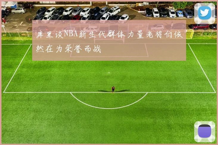 库里谈NBA新生代群体力量老将们依然在为荣誉而战