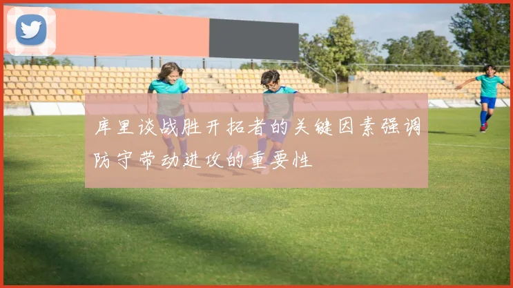 库里谈战胜开拓者的关键因素强调防守带动进攻的重要性