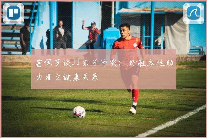 富保罗谈JJ东子冲突：好胜本性助力建立健康关系