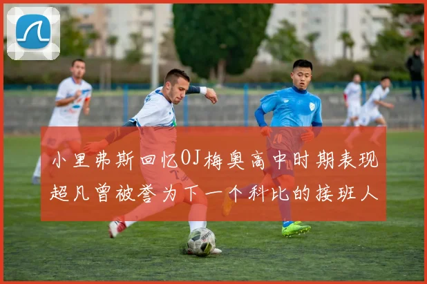 小里弗斯回忆OJ梅奥高中时期表现超凡曾被誉为下一个科比的接班人
