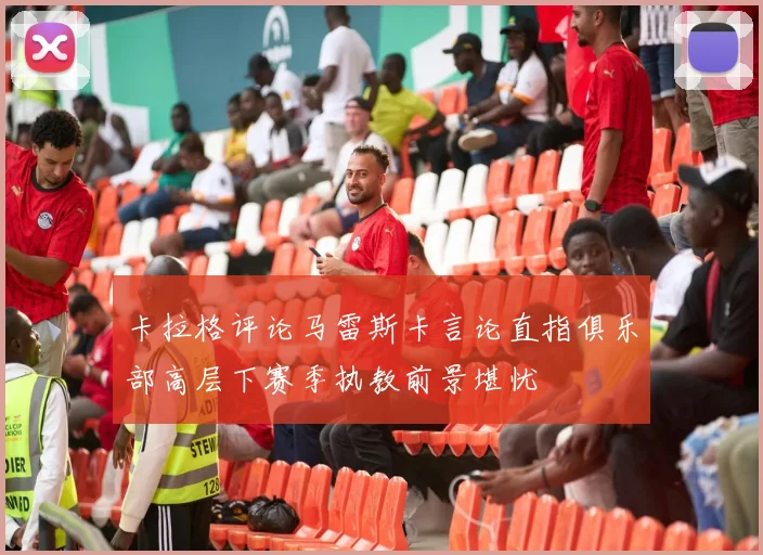 卡拉格评论马雷斯卡言论直指俱乐部高层下赛季执教前景堪忧