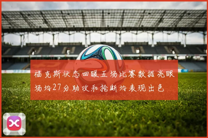 福克斯状态回暖五场比赛数据亮眼场均27分助攻和抢断均表现出色