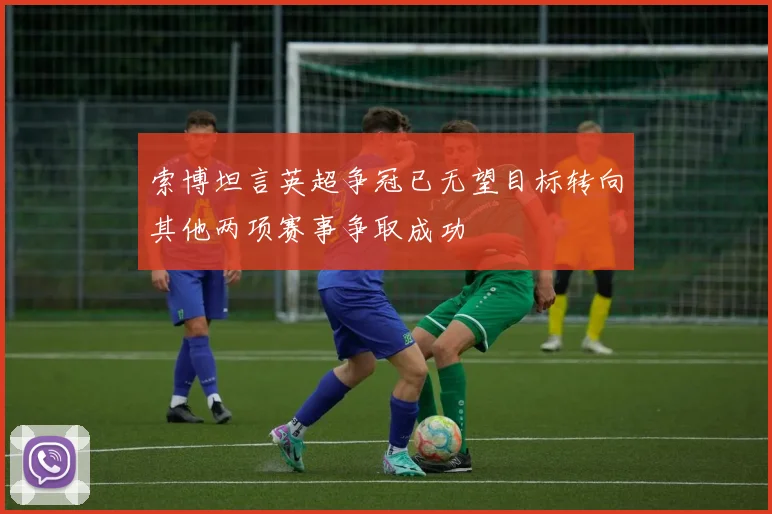 索博坦言英超争冠已无望目标转向其他两项赛事争取成功