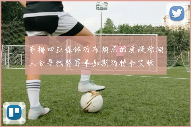 夸梅回应媒体对布朗尼的质疑称湖人会寻找替罪羊如斯玛特和艾顿