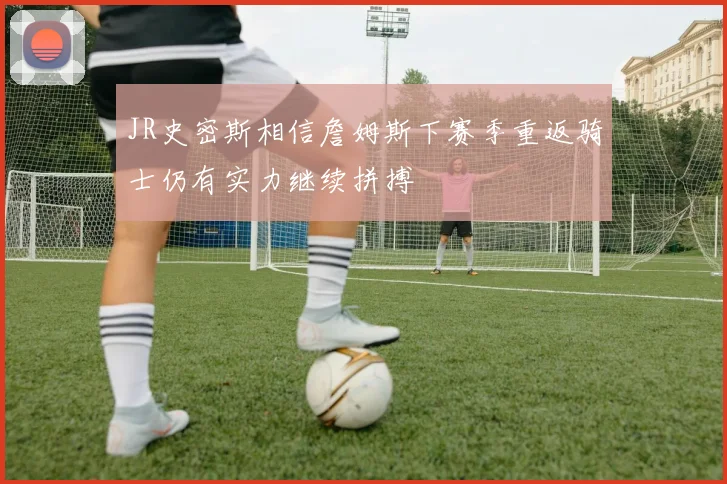 JR史密斯相信詹姆斯下赛季重返骑士仍有实力继续拼搏