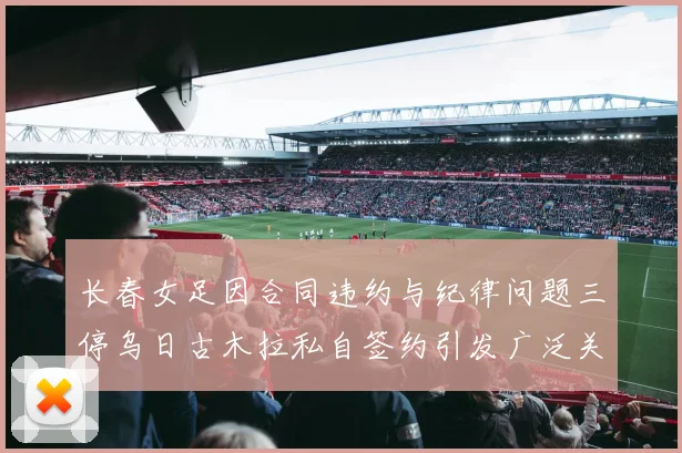 长春女足因合同违约与纪律问题三停乌日古木拉私自签约引发广泛关注