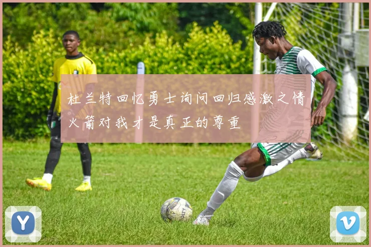 杜兰特回忆勇士询问回归感激之情火箭对我才是真正的尊重