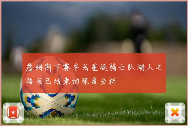 詹姆斯下赛季或重返骑士队湖人之路或已结束的深度分析