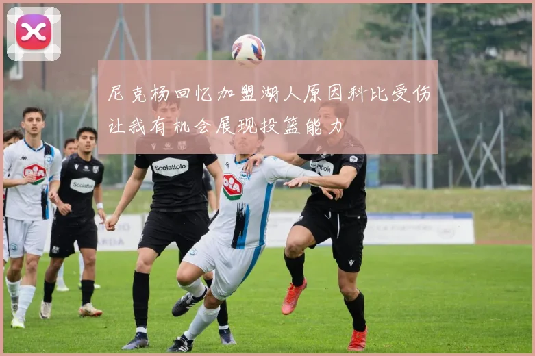 尼克杨回忆加盟湖人原因科比受伤让我有机会展现投篮能力