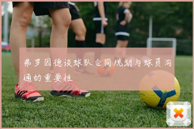 弗罗因德谈球队合同规划与球员沟通的重要性