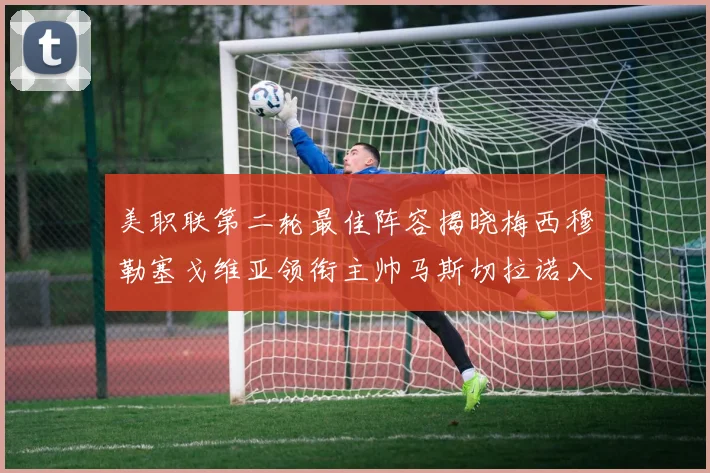 美职联第二轮最佳阵容揭晓梅西穆勒塞戈维亚领衔主帅马斯切拉诺入选