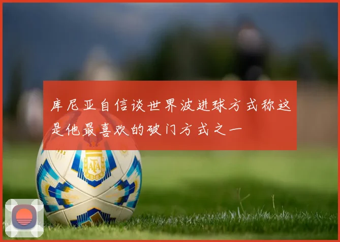 库尼亚自信谈世界波进球方式称这是他最喜欢的破门方式之一