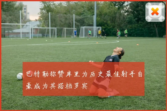 巴特勒称赞库里为历史最佳射手自豪成为其搭档罗宾