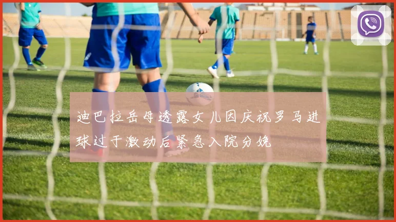 迪巴拉岳母透露女儿因庆祝罗马进球过于激动后紧急入院分娩