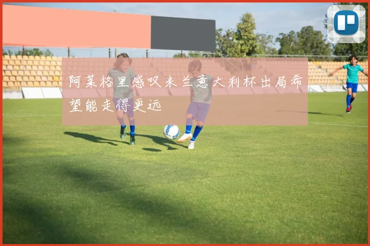 阿莱格里感叹米兰意大利杯出局希望能走得更远
