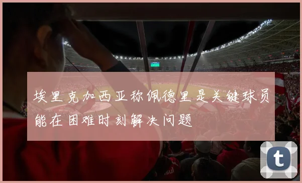 埃里克加西亚称佩德里是关键球员能在困难时刻解决问题