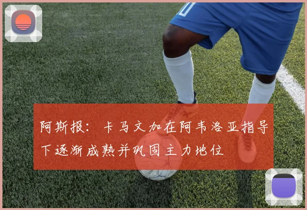 阿斯报：卡马文加在阿韦洛亚指导下逐渐成熟并巩固主力地位