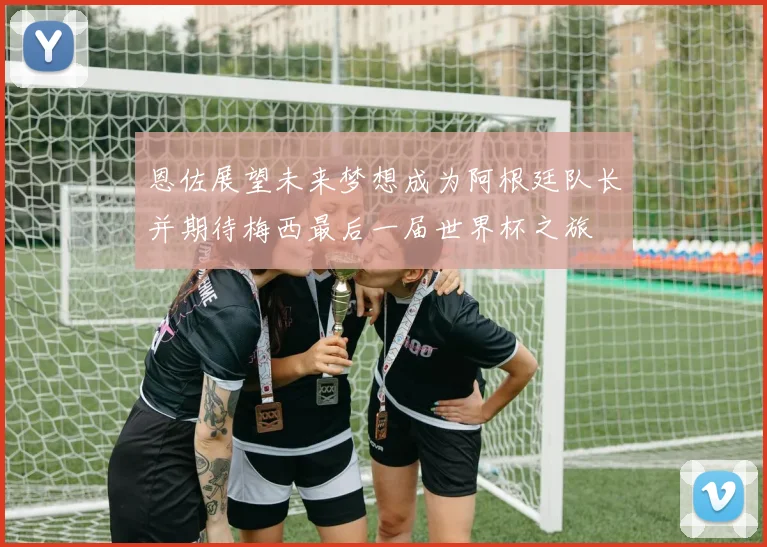 恩佐展望未来梦想成为阿根廷队长并期待梅西最后一届世界杯之旅