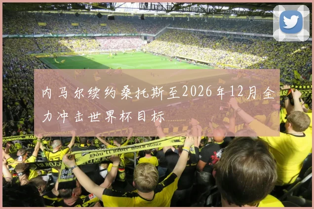 内马尔续约桑托斯至2026年12月全力冲击世界杯目标