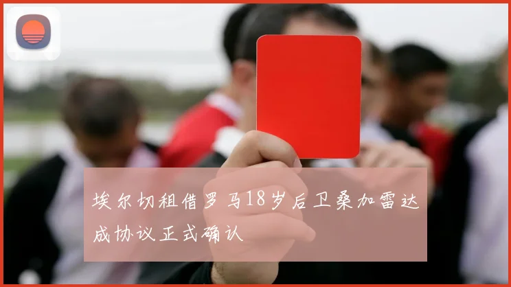 埃尔切租借罗马18岁后卫桑加雷达成协议正式确认