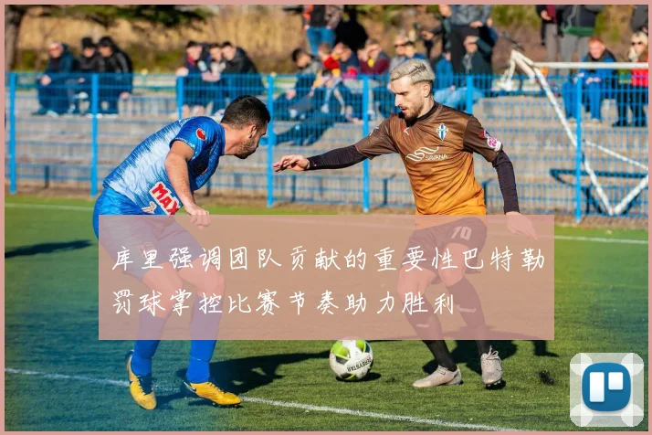 库里强调团队贡献的重要性巴特勒罚球掌控比赛节奏助力胜利