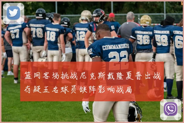 篮网客场挑战尼克斯戴隆夏普出战存疑五名球员缺阵影响战局