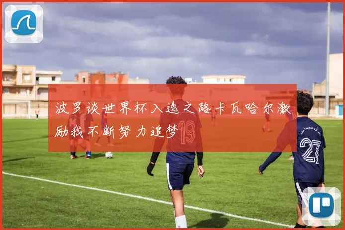 波罗谈世界杯入选之路卡瓦哈尔激励我不断努力追梦