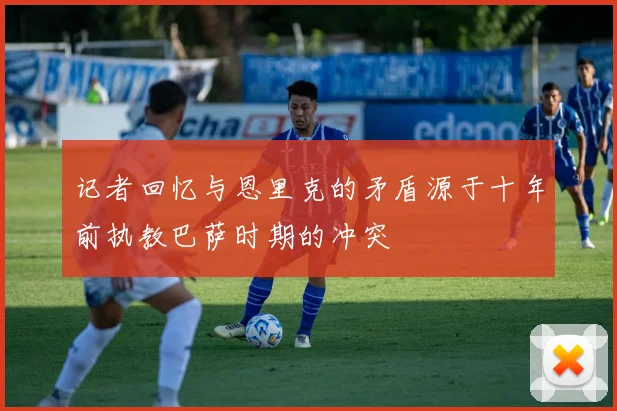 记者回忆与恩里克的矛盾源于十年前执教巴萨时期的冲突
