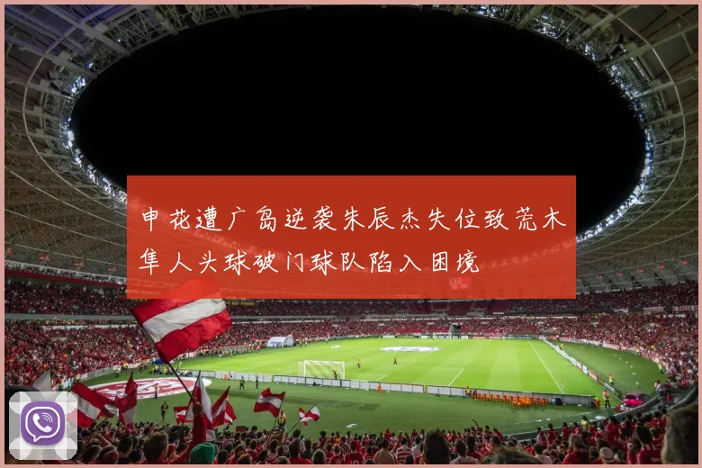 申花遭广岛逆袭朱辰杰失位致荒木隼人头球破门球队陷入困境