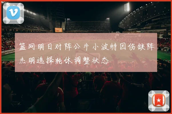 篮网明日对阵公牛小波特因伤缺阵杰明选择轮休调整状态